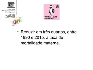 Reduzir em três quartos, entre 1990 e 2015, a taxa de mortalidade materna.  