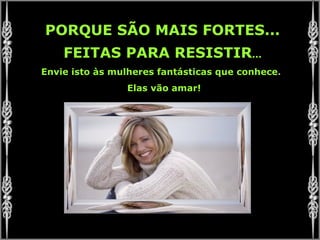 PORQUE SÃO MAIS FORTES... FEITAS PARA RESISTIR ... Envie isto às mulheres fantásticas que conhece .  Elas vão amar! 