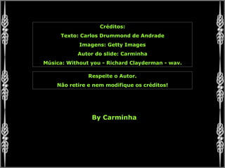 Créditos: Texto: Carlos Drummond de Andrade Imagens: Getty Images Autor do slide: Carminha Música: Without you - Richard Clayderman - wav. Respeite o Autor. Não retire e nem modifique os créditos! By Carminha 