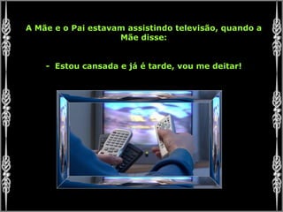 A Mãe e o Pai estavam assistindo televisão, quando a Mãe disse: -  Estou cansada e já é tarde, vou me deitar! 