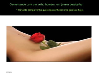 Conversando com um velho homem, um jovem desabafou:
" Há tanto tempo venho querendo conhecer uma garota e hoje,
17/05/13
 