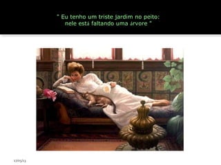 " Eu tenho um triste jardim no peito:
nele está faltando uma árvore "
17/05/13
 