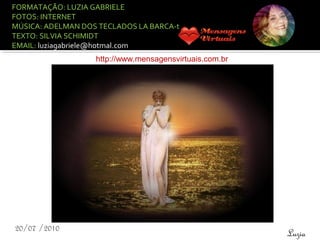 PRODUÇÃO
FORMATAÇÃO: LUZIA GABRIELE
FOTOS: INTERNET
MÚSICA: ADELMAN DOS TECLADOS LA BARCA-t
TEXTO: SILVIA SCHIMIDT
EMAIL: luziagabriele@hotmal.com
20/07 /2010
Luzia
http://www.mensagensvirtuais.com.br
 