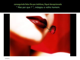 conseguindo falar-lhe por telefone, fiquei decepcionado
" Mas por que ? ", indagou o velho homem.
17/05/13
 