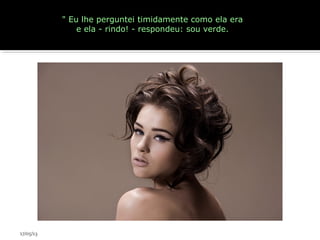 " Eu lhe perguntei timidamente como ela era
e ela - rindo! - respondeu: sou verde.
17/05/13
 