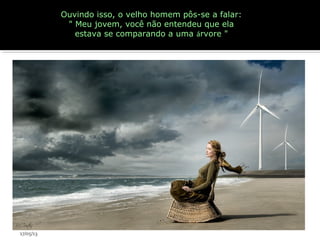 Ouvindo isso, o velho homem pôs-se a falar:
" Meu jovem, você não entendeu que ela
estava se comparando a uma árvore "
17/05/13
 