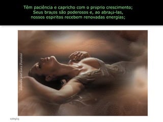 Têm paciência e capricho com o próprio crescimento;
Seus braços são poderosos e, ao abraçá-las,
nossos espíritos recebem renovadas energias;
17/05/13
 
