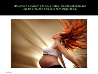 Elas amam e cuidam dos seus frutos, mesmo sabendo que
um dia o mundo os levará para longe delas.
17/05/13
 