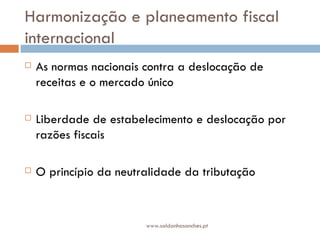 Harmonização e planeamento fiscal internacional As normas nacionais contra a deslocação de receitas e o mercado único Liberdade de estabelecimento e deslocação por razões fiscais O princípio da neutralidade da tributação www.saldanhasanches.pt 