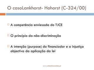 O casoLankhorst- Hohorst (C-324/00)  A competência enviesada do TJCE O princípio da não-discriminação  A intenção (purpose) do financiador e a injustiça objectiva da aplicação da lei  www.saldanhasanches.pt 