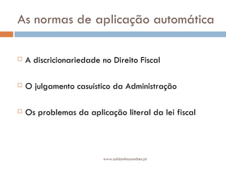 As normas de aplicação automática A discricionariedade no Direito Fiscal O julgamento casuístico da Administração Os problemas da aplicação literal da lei fiscal  www.saldanhasanches.pt 