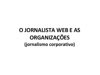 O JORNALISTA WEB E AS ORGANIZAÇÕES (jornalismo corporativo) 