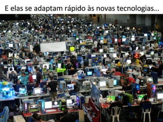 E elas se adaptam rápido às novas tecnologias… 