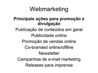 Webmarketing Principais ações para promoção e divulgação Publicação de conteúdos em geral Publicidade online Promoção de vendas online Co-branded online/offline Newsletter Campanhas de e-mail marketing Releases para imprensa 