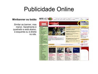 Publicidade Online Minibanner ou botão Similar ao banner, mas menor. Geralmente é quadrado e está abaixo, à esquerda ou à direita no site. 