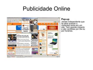 Publicidade Online Pop-up Janela independente que se abre quando o visitantes entra em um site. Tem grande impacto e são vendidas por dia ou por horários. 