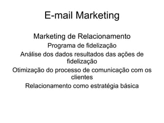 E-mail Marketing Marketing de Relacionamento Programa de fidelização Análise dos dados resultados das ações de fidelização Otimização do processo de comunicação com os clientes Relacionamento como estratégia básica 