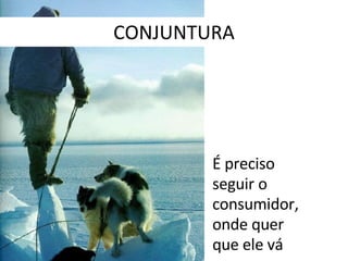 CONJUNTURA É preciso seguir o consumidor, onde quer que ele vá 
