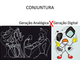 Geração Digital CONJUNTURA Geração Analógica X 