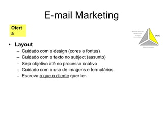 E-mail Marketing Layout Cuidado com o design (cores e fontes) Cuidado com o texto no subject (assunto) Seja objetivo até no processo criativo Cuidado com o uso de imagens e formulários. Escreva  o que o cliente  quer ler. Oferta 