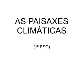 AS PAISAXES
CLIMÁTICAS
(1º ESO)
 