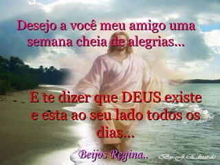 Desejo a você meu amigo uma semana cheia de alegrias... E te dizer que DEUS existe e esta ao seu lado todos os dias... Beijos Regina.. 