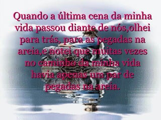 Quando a última cena da minha vida passou diante de nós,olhei para trás, para as pegadas na areia,e notei que muitas vezes no caminho da minha vida havia apenas um par de pegadas na areia. 