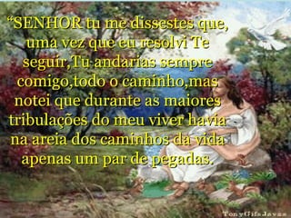 “ SENHOR tu me dissestes que, uma vez que eu resolvi Te seguir,Tu andarias sempre comigo,todo o caminho,mas notei que durante as maiores tribulações do meu viver havia na areia dos caminhos da vida apenas um par de pegadas. 