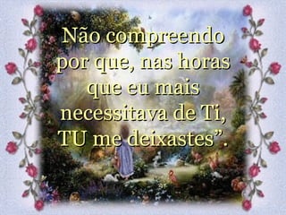 Não compreendo por que, nas horas que eu mais necessitava de Ti, TU me deixastes”. 