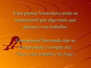 Uma pessoa Vencedora sente-se responsável por algo mais que apenas o seu trabalho. Uma pessoa Derrotada não se compromete e sempre diz: “ Faço o meu trabalho e já chega” . 