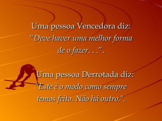 Uma pessoa Vencedora diz: “ Deve haver uma melhor forma de o fazer . . .”.      Uma pessoa Derrotada diz: " Este é o modo como sempre temos feito. Não há outro. ". 