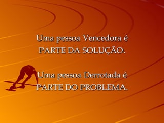 Uma pessoa Vencedora é PARTE DA SOLUÇÃO. Uma pessoa Derrotada é PARTE DO PROBLEMA. 