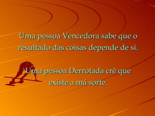 Uma pessoa Vencedora sabe que o resultado das coisas depende de si. Uma pessoa Derrotada crê que existe a má sorte. 