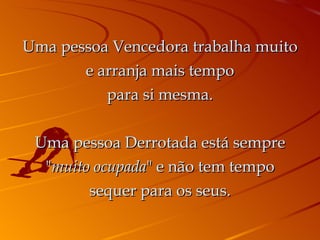 Uma pessoa Vencedora trabalha muito e arranja mais tempo para si mesma. Uma pessoa Derrotada está sempre " muito ocupada " e não tem tempo sequer para os seus. 