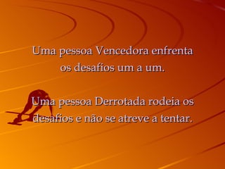 Uma pessoa Vencedora enfrenta os desafios um a um. Uma pessoa Derrotada rodeia os desafios e não se atreve a tentar. 