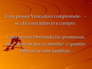 Uma pessoa Vencedora compromete-  -se, dá a sua palavra e cumpre.   Uma pessoa Derrotada faz promessas, não “mete os pés a caminho” e quando falha só se sabe justificar. 