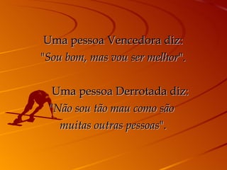 Uma pessoa Vencedora diz: " Sou bom, mas vou ser melhor ".       Uma pessoa Derrotada diz: " Não sou tão mau como são  muitas outras pessoas ". 