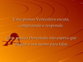 Uma pessoa Vencedora escuta, compreende e responde. Uma pessoa Derrotada não espera que chegue o seu turno para falar. 