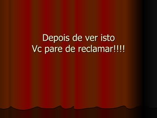 Depois de ver istoDepois de ver isto
Vc pare de reclamar!!!!Vc pare de reclamar!!!!