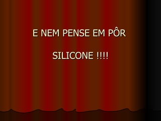 E NEM PENSE EM PÔRE NEM PENSE EM PÔR
SILICONE !!!!SILICONE !!!!