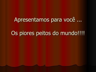 Apresentamos para você ...Apresentamos para você ...
Os piores peitos do mundo!!!!Os piores peitos do mundo!!!!