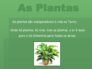 As Plantas As plantas são indispensáveis à vida na Terra. Onde há plantas, há vida. Com as plantas, o ar é mais puro e há alimentos para todos os seres. 