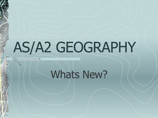 AS/A2 GEOGRAPHY Whats New? 