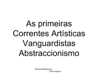 As primeiras Correntes Artísticas Vanguardistas Abstraccionismo Sílvia de Mendonça  Profª História 
