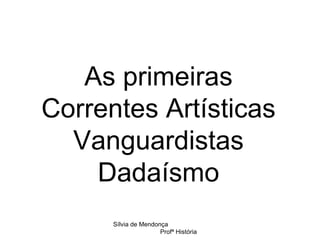 As primeiras Correntes Artísticas Vanguardistas Dadaísmo Sílvia de Mendonça  Profª História 