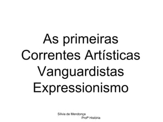 As primeiras Correntes Artísticas Vanguardistas Expressionismo Sílvia de Mendonça  Profª História 