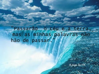 "Passarão  o céu e a terra, mas as minhas palavras não hão de passar.”  (Lucas 21:33) 