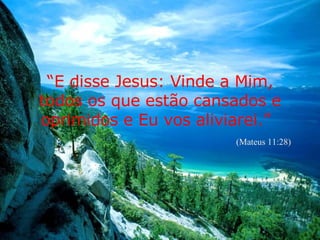 “ E disse Jesus: Vinde a Mim, todos os que estão cansados e oprimidos e Eu vos aliviarei.”   (Mateus 11:28) 