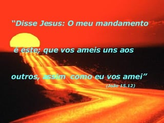 “ Disse Jesus: O meu mandamento  é este; que vos ameis uns aos  outros, assim  como eu vos amei” ( João 15.12) 