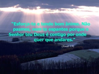 “ Esforça-te e tende bom ânimo. Não pasmes, nem te espantes porque o Senhor teu Deus é contigo por onde  quer que andares.” (Josué 1:9) 